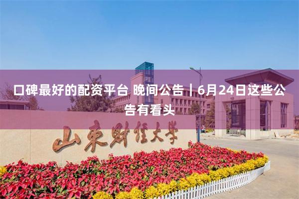 口碑最好的配资平台 晚间公告｜6月24日这些公告有看头