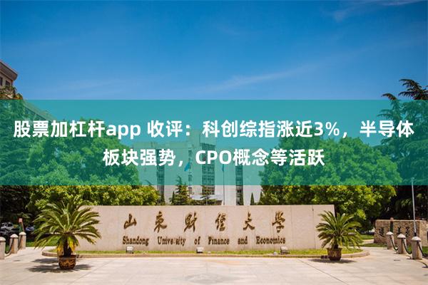 股票加杠杆app 收评：科创综指涨近3%，半导体板块强势，CPO概念等活跃