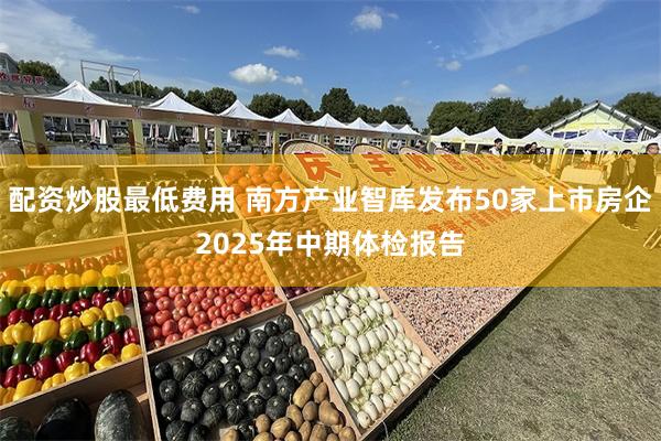 配资炒股最低费用 南方产业智库发布50家上市房企2025年中期体检报告