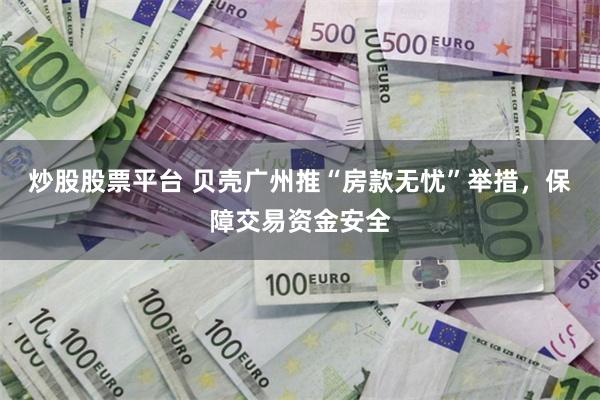 炒股股票平台 贝壳广州推“房款无忧”举措，保障交易资金安全