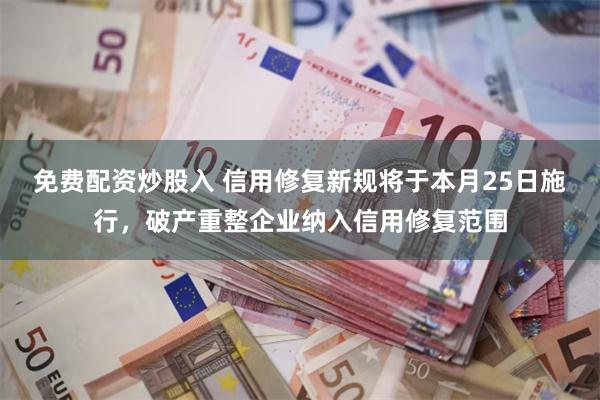 免费配资炒股入 信用修复新规将于本月25日施行，破产重整企业纳入信用修复范围