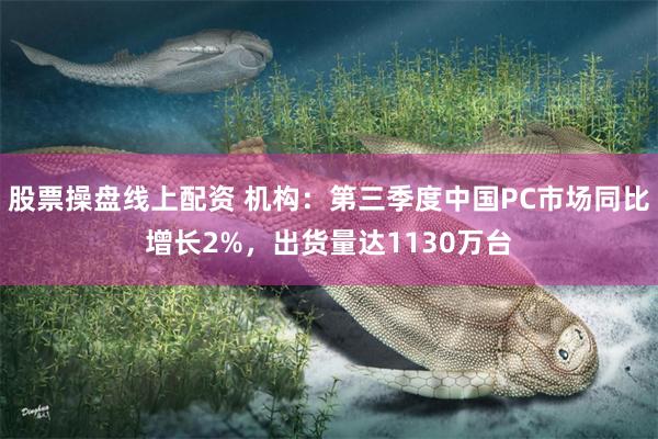 股票操盘线上配资 机构：第三季度中国PC市场同比增长2%，出货量达1130万台