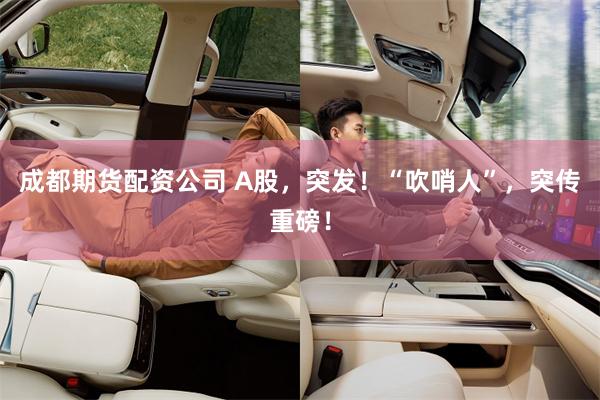 成都期货配资公司 A股，突发！“吹哨人”，突传重磅！