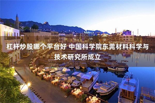 杠杆炒股哪个平台好 中国科学院东莞材料科学与技术研究所成立