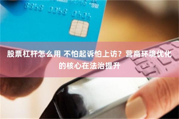 股票杠杆怎么用 不怕起诉怕上访？营商环境优化的核心在法治提升