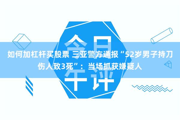 如何加杠杆买股票 三亚警方通报“52岁男子持刀伤人致3死”：当场抓获嫌疑人