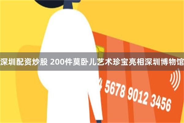 深圳配资炒股 200件莫卧儿艺术珍宝亮相深圳博物馆