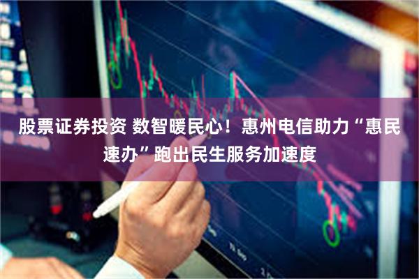 股票证券投资 数智暖民心！惠州电信助力“惠民速办”跑出民生服务加速度