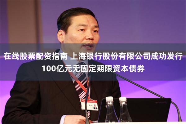 在线股票配资指南 上海银行股份有限公司成功发行100亿元无固定期限资本债券