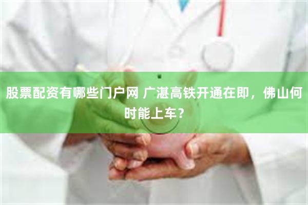 股票配资有哪些门户网 广湛高铁开通在即，佛山何时能上车？