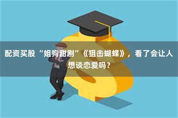 配资买股 “姐狗甜剧”《狙击蝴蝶》，看了会让人想谈恋爱吗？