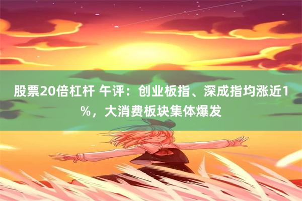 股票20倍杠杆 午评：创业板指、深成指均涨近1%，大消费板块集体爆发