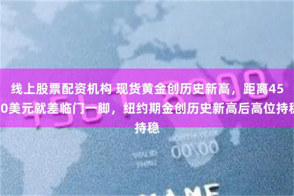 线上股票配资机构 现货黄金创历史新高，距离4500美元就差临门一脚，纽约期金创历史新高后高位持稳