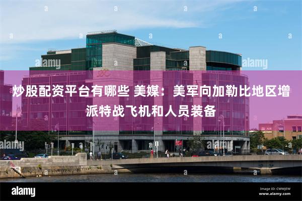 炒股配资平台有哪些 美媒：美军向加勒比地区增派特战飞机和人员装备