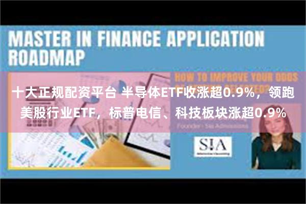 十大正规配资平台 半导体ETF收涨超0.9%，领跑美股行业ETF，标普电信、科技板块涨超0.9%