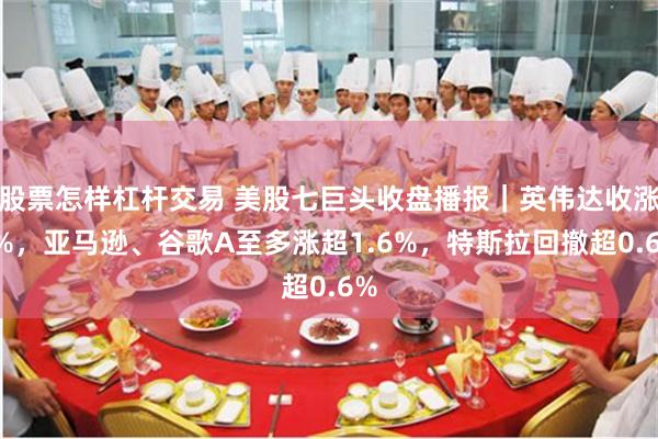股票怎样杠杆交易 美股七巨头收盘播报｜英伟达收涨3%，亚马逊、谷歌A至多涨超1.6%，特斯拉回撤超0.6%