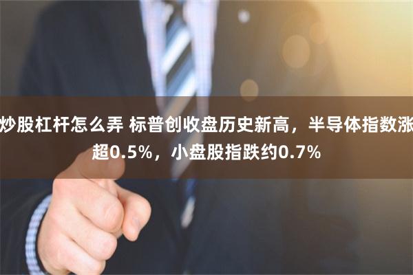 炒股杠杆怎么弄 标普创收盘历史新高,半导体指数涨超0.5%,小盘股指跌约0.7%