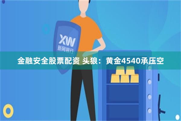 金融安全股票配资 头狼：黄金4540承压空
