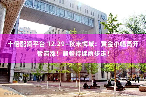 十倍配资平台 12.29—秋末悔城：黄金小幅高开暂滞涨！调整持续两步走！