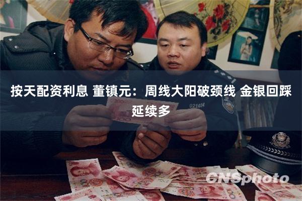 按天配资利息 董镇元：周线大阳破颈线 金银回踩延续多