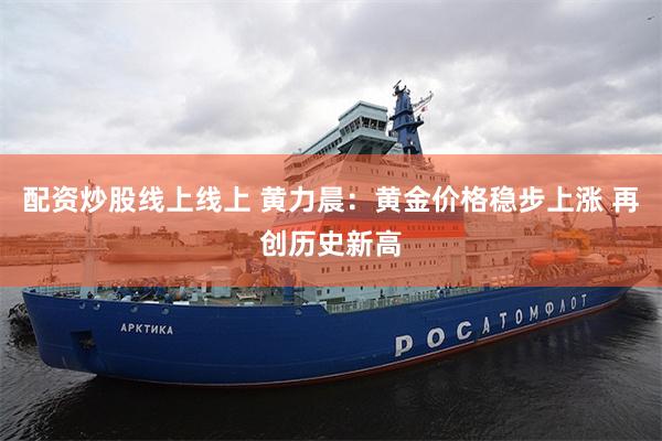 配资炒股线上线上 黄力晨：黄金价格稳步上涨 再创历史新高