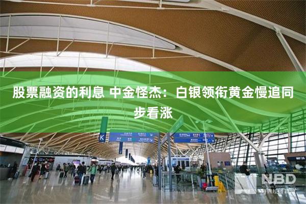 股票融资的利息 中金怪杰：白银领衔黄金慢追同步看涨