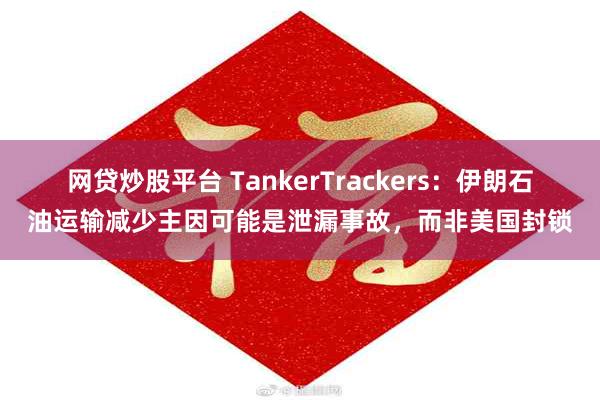 网贷炒股平台 TankerTrackers：伊朗石油运输减少主因可能是泄漏事故，而非美国封锁
