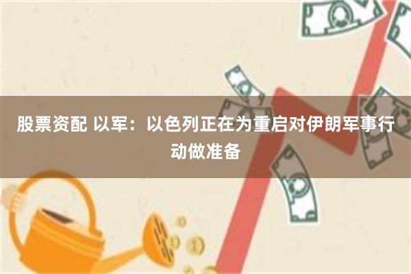 股票资配 以军：以色列正在为重启对伊朗军事行动做准备