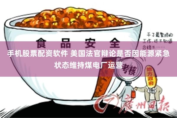 手机股票配资软件 美国法官辩论是否因能源紧急状态维持煤电厂运营