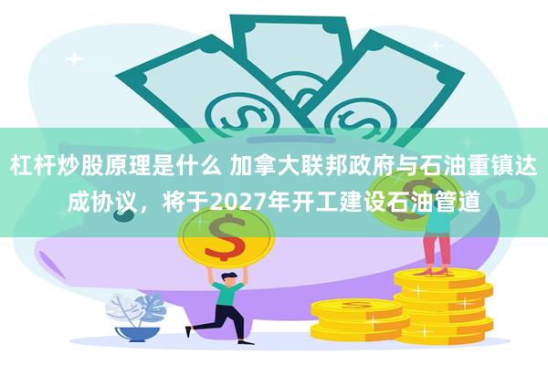 杠杆炒股原理是什么 加拿大联邦政府与石油重镇达成协议，将于2027年开工建设石油管道