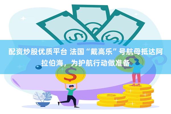 配资炒股优质平台 法国“戴高乐”号航母抵达阿拉伯海，为护航行动做准备