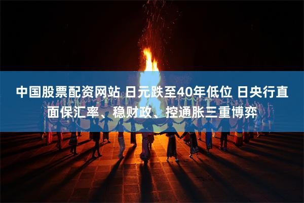 中国股票配资网站 日元跌至40年低位 日央行直面保汇率、稳财政、控通胀三重博弈