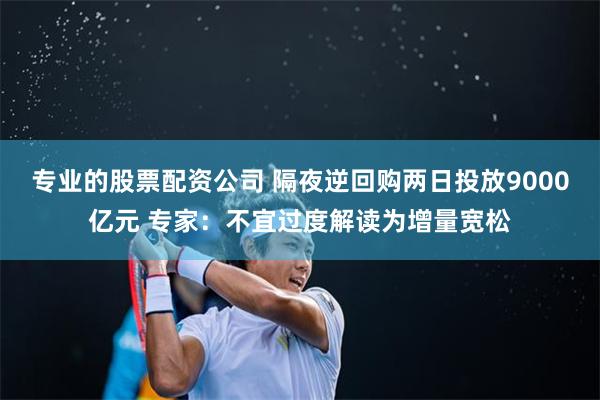 专业的股票配资公司 隔夜逆回购两日投放9000亿元 专家：不宜过度解读为增量宽松