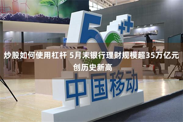 炒股如何使用杠杆 5月末银行理财规模超35万亿元 创历史新高