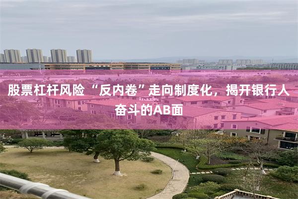 股票杠杆风险 “反内卷”走向制度化，揭开银行人奋斗的AB面