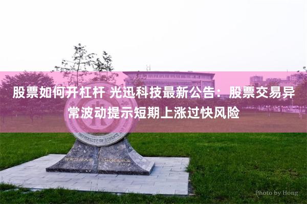 股票如何开杠杆 光迅科技最新公告:股票交易异常波动提示短期上涨过快风险
