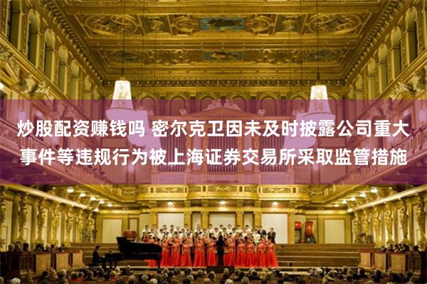 炒股配资赚钱吗 密尔克卫因未及时披露公司重大事件等违规行为被上海证券交易所采取监管措施