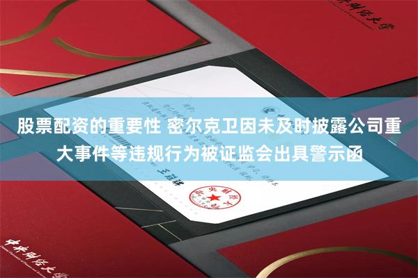 股票配资的重要性 密尔克卫因未及时披露公司重大事件等违规行为被证监会出具警示函