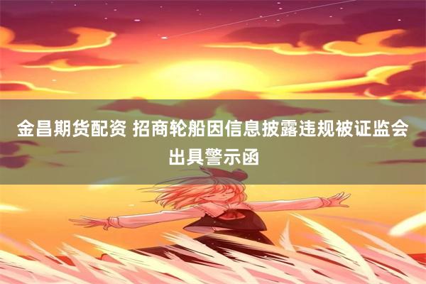 金昌期货配资 招商轮船因信息披露违规被证监会出具警示函