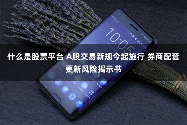 什么是股票平台 A股交易新规今起施行 券商配套更新风险揭示书