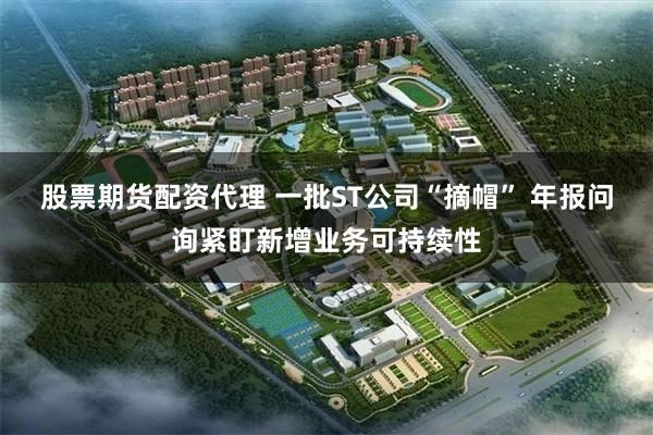 股票期货配资代理 一批ST公司“摘帽” 年报问询紧盯新增业务可持续性