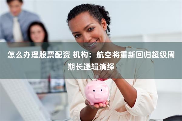 怎么办理股票配资 机构:航空将重新回归超级周期长逻辑演绎