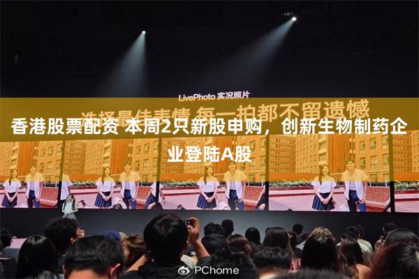 香港股票配资 本周2只新股申购，创新生物制药企业登陆A股