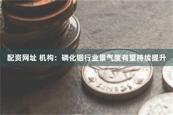 配资网址 机构：磷化铟行业景气度有望持续提升