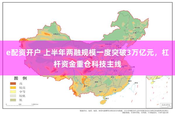 e配资开户 上半年两融规模一度突破3万亿元，杠杆资金重仓科技主线