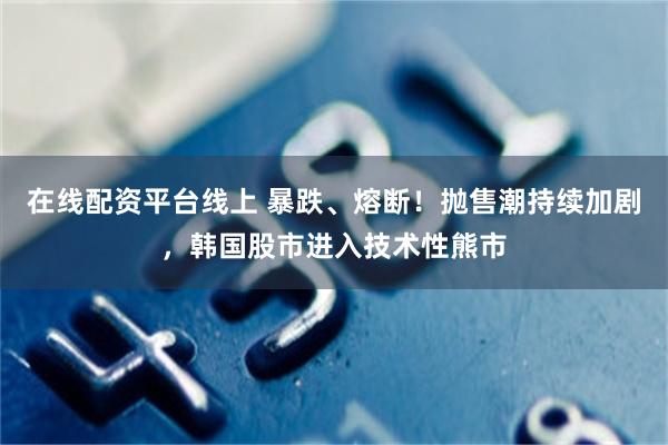 在线配资平台线上 暴跌、熔断！抛售潮持续加剧，韩国股市进入技术性熊市