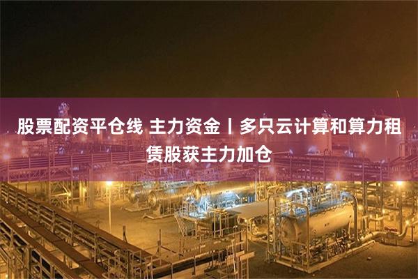 股票配资平仓线 主力资金丨多只云计算和算力租赁股获主力加仓