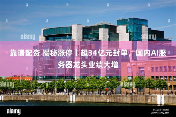 靠谱配资 揭秘涨停丨超34亿元封单，国内AI服务器龙头业绩大增