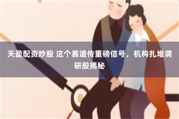 天盈配资炒股 这个赛道传重磅信号,机构扎堆调研股揭秘
