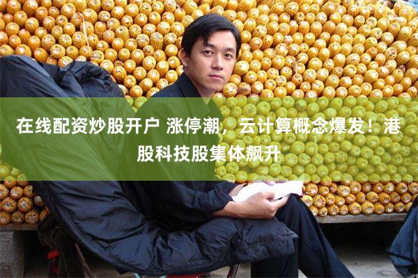 在线配资炒股开户 涨停潮，云计算概念爆发！港股科技股集体飙升
